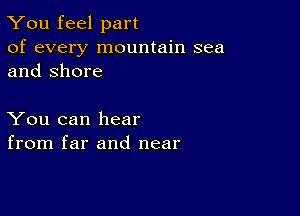 You feel part

of every mountain sea
and Shore

You can hear
from far and near