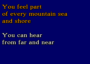 You feel part

of every mountain sea
and Shore

You can hear
from far and near