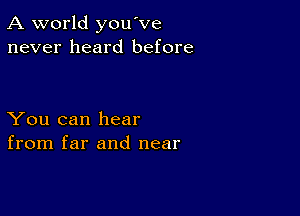 A world you've
never heard before

You can hear
from far and near