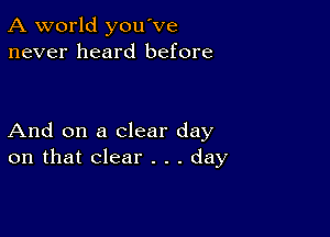 A world you've
never heard before

And on a clear day
on that clear . . . day