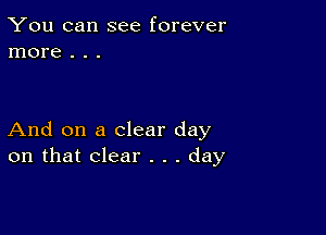 You can see forever
more . . .

And on a clear day
on that clear . . . day