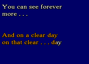 You can see forever
more . . .

And on a clear day
on that clear . . . day