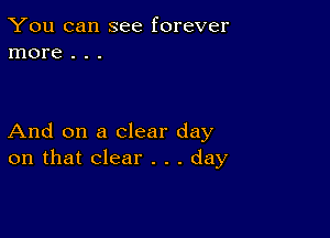 You can see forever
more . . .

And on a clear day
on that clear . . . day