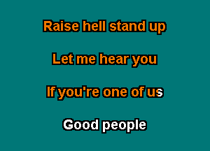 Raise hell stand up

Let me hear you
If you're one of us

Good people