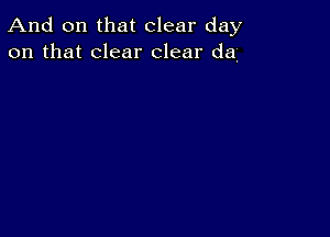 And on that clear day
on that clear clear da