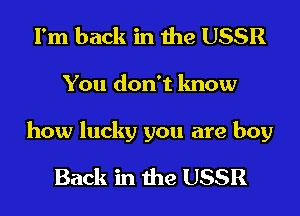 I'm back in the USSR
You don't know

how lucky you are boy

Back in the USSR