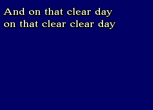 And on that clear day
on that clear clear day