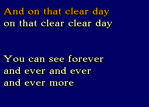 And on that clear day
on that clear clear day

You can see forever
and ever and ever
and ever more