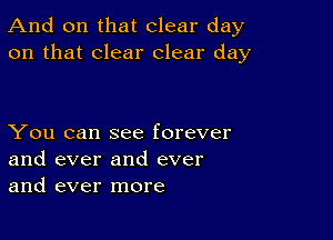 And on that clear day
on that clear clear day

You can see forever
and ever and ever
and ever more