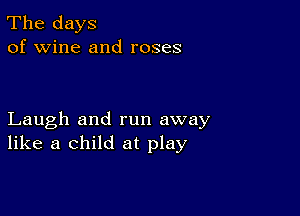 The days
of wine and roses

Laugh and run away
like a child at play