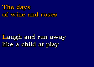 The days
of wine and roses

Laugh and run away
like a child at play