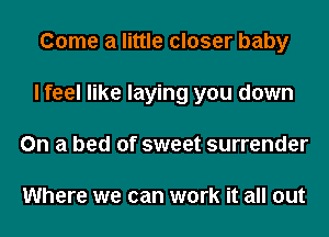 Come a little closer baby
I feel like laying you down
On a bed of sweet surrender

Where we can work it all out