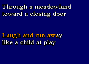 Through a meadowland
toward a closing door

Laugh and run away
like a child at play