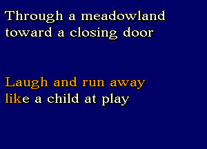 Through a meadowland
toward a closing door

Laugh and run away
like a child at play