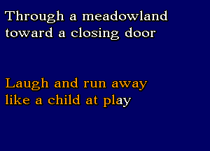 Through a meadowland
toward a closing door

Laugh and run away
like a child at play