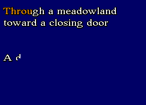 Through a meadowland
toward a closing door

Ad