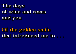 The days
of wine and roses
and you

Of the golden smile
that introduced me to . . .