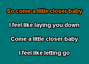 So come a little closer baby

I feel like laying you down

Come a little closer baby

I feel like letting go