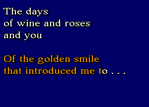 The days
of wine and roses
and you

Of the golden smile
that introduced me to . . .