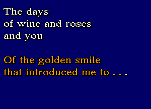 The days
of wine and roses
and you

Of the golden smile
that introduced me to . . .