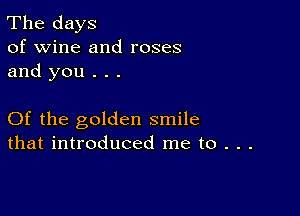 The days
of wine and roses
and you . . .

Of the golden smile
that introduced me to . . .