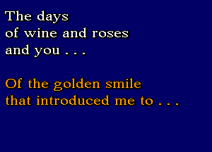 The days
of wine and roses
and you . . .

Of the golden smile
that introduced me to . . .