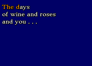 The days
of wine and roses
and you . . .