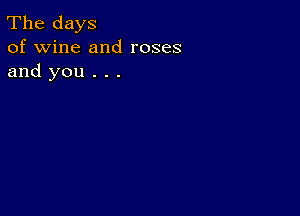 The days
of wine and roses
and you . . .