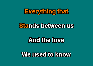 Everything that

Stands between us
And the love

We used to know
