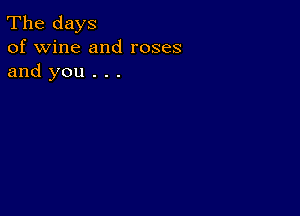 The days
of wine and roses
and you . . .