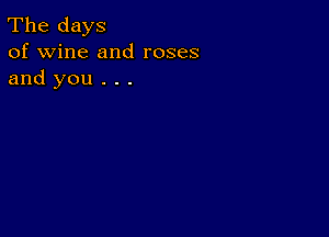 The days
of wine and roses
and you . . .