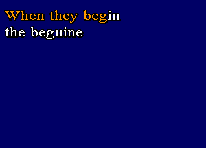 TWhen they begin
the beguine