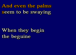 And even the palms
seem to be swaying

XVhen they begin
the beguine