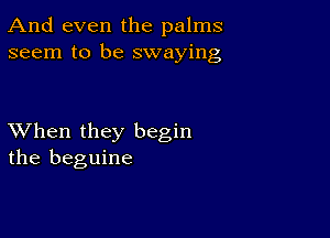 And even the palms
seem to be swaying

XVhen they begin
the beguine