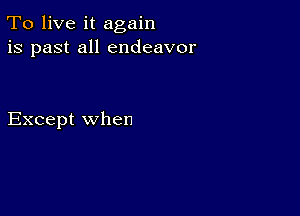 To live it again
is past all endeavor

Except when