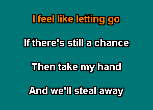 I feel like letting go
If there's still a chance

Then take my hand

And we'll steal away