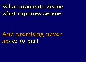 TWhat moments divine
What raptures serene

And promising never
never to part