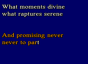 TWhat moments divine
What raptures serene

And promising never
never to part