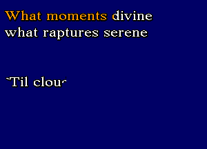 TWhat moments divine
What raptures serene

Til clou