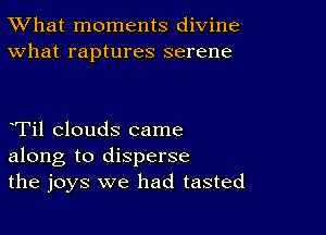 TWhat moments divine
What raptures serene

Til clouds came
along to disperse
the joys we had tasted