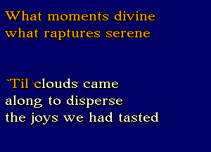 TWhat moments divine
What raptures serene

Til clouds came
along to disperse
the joys we had tasted