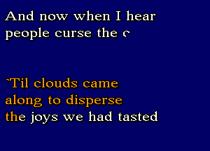 And now When I hear
people curse the C

eTil clouds came
along to disperse
the joys we had tasted