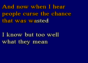 And now When I hear

people curse the chance
that was wasted

I know but too well
What they mean