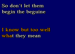 So don't let them
begin the beguine

I know but too well
What they mean