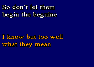 So don't let them
begin the beguine

I know but too well
What they mean