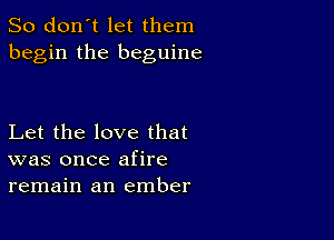 So don't let them
begin the beguine

Let the love that
was once afire
remain an ember