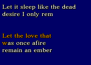 Let it sleep like the dead
desire I only rem

Let the love that
was once afire
remain an ember