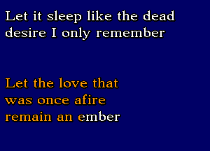 Let it sleep like the dead
desire I only remember

Let the love that
was once afire
remain an ember