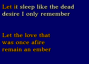 Let it sleep like the dead
desire I only remember

Let the love that
was once afire
remain an ember