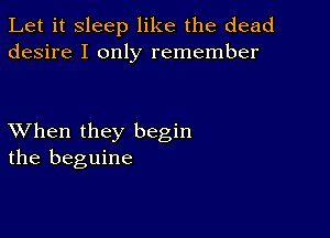 Let it sleep like the dead
desire I only remember

XVhen they begin
the beguine